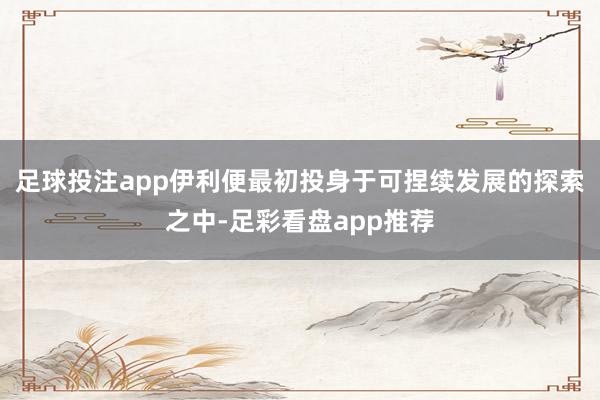 足球投注app伊利便最初投身于可捏续发展的探索之中-足彩看盘app推荐