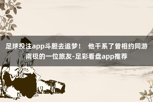 足球投注app斗胆去追梦！  他干系了曾相约同游南极的一位旅友-足彩看盘app推荐