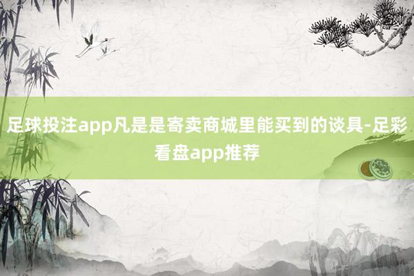 足球投注app凡是是寄卖商城里能买到的谈具-足彩看盘app推荐