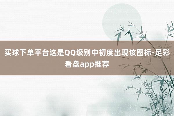 买球下单平台这是QQ级别中初度出现该图标-足彩看盘app推荐