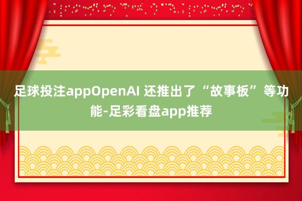 足球投注appOpenAI 还推出了 “故事板” 等功能-足彩看盘app推荐