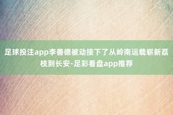 足球投注app李善德被动接下了从岭南运载崭新荔枝到长安-足彩看盘app推荐