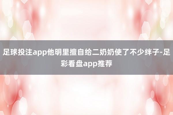 足球投注app他明里擅自给二奶奶使了不少绊子-足彩看盘app推荐