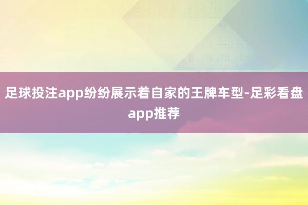足球投注app纷纷展示着自家的王牌车型-足彩看盘app推荐