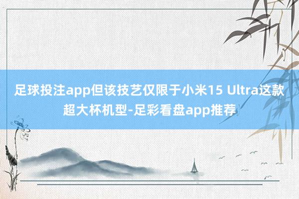 足球投注app但该技艺仅限于小米15 Ultra这款超大杯机型-足彩看盘app推荐