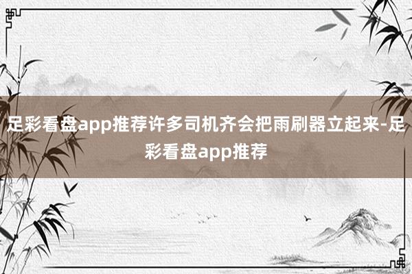 足彩看盘app推荐许多司机齐会把雨刷器立起来-足彩看盘app推荐