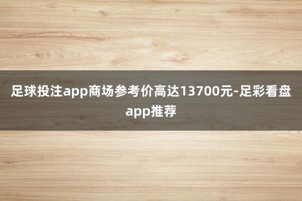 足球投注app商场参考价高达13700元-足彩看盘app推荐