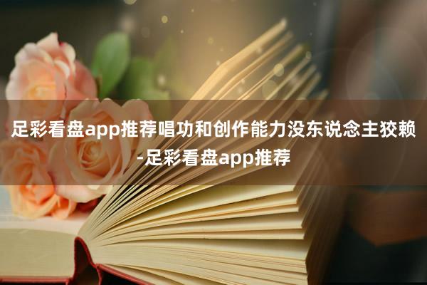 足彩看盘app推荐唱功和创作能力没东说念主狡赖-足彩看盘app推荐