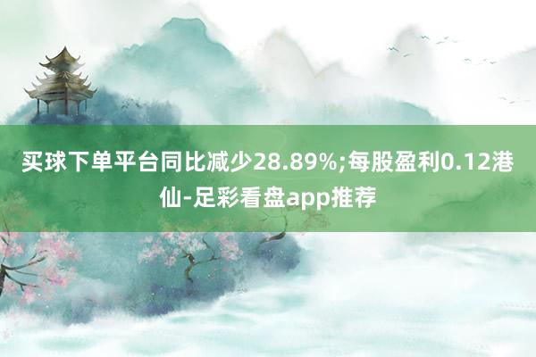 买球下单平台同比减少28.89%;每股盈利0.12港仙-足彩看盘app推荐