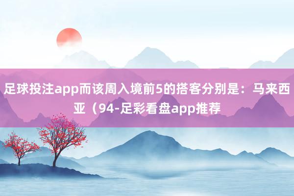 足球投注app而该周入境前5的搭客分别是：马来西亚（94-足彩看盘app推荐