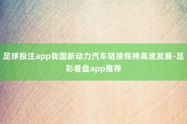 足球投注app我国新动力汽车链接保持高速发展-足彩看盘app推荐