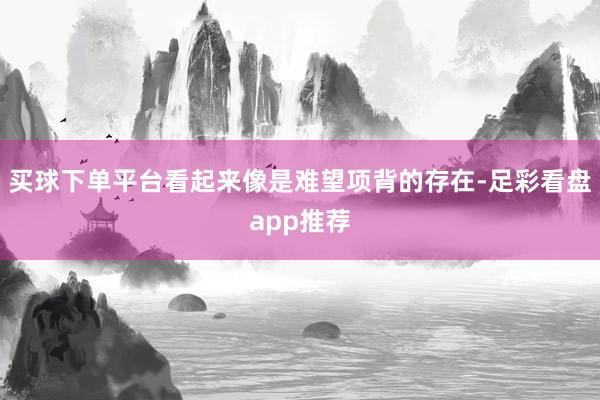 买球下单平台看起来像是难望项背的存在-足彩看盘app推荐