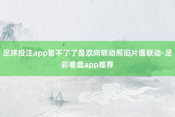 足球投注app暂不了了是双向联动照旧片面联动-足彩看盘app推荐