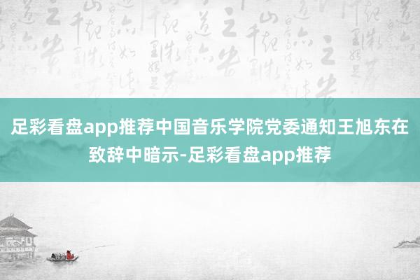足彩看盘app推荐中国音乐学院党委通知王旭东在致辞中暗示-足彩看盘app推荐