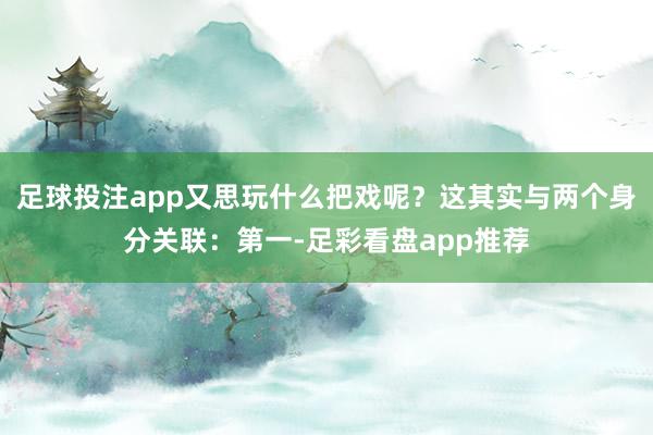 足球投注app又思玩什么把戏呢？这其实与两个身分关联：第一-足彩看盘app推荐