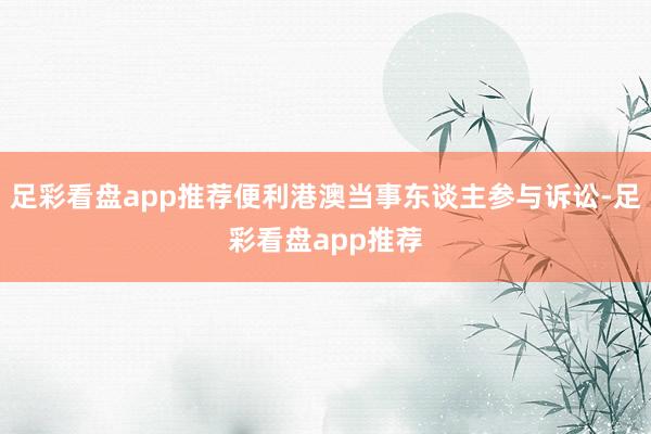 足彩看盘app推荐便利港澳当事东谈主参与诉讼-足彩看盘app推荐