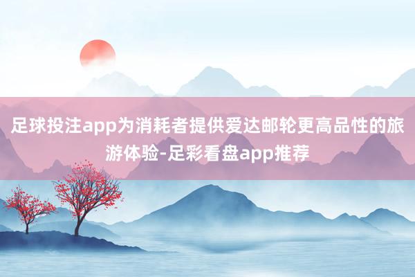 足球投注app为消耗者提供爱达邮轮更高品性的旅游体验-足彩看盘app推荐