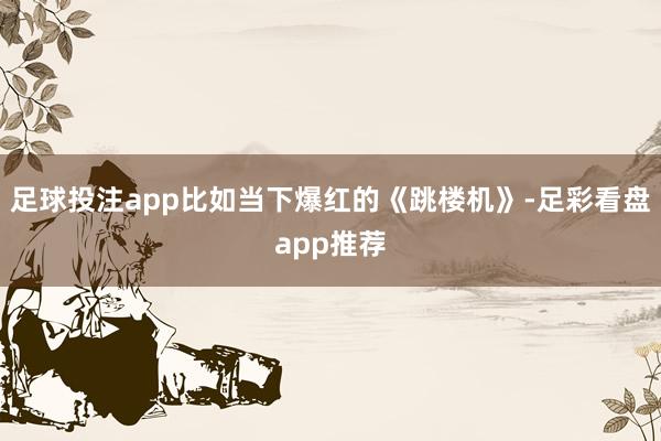 足球投注app比如当下爆红的《跳楼机》-足彩看盘app推荐