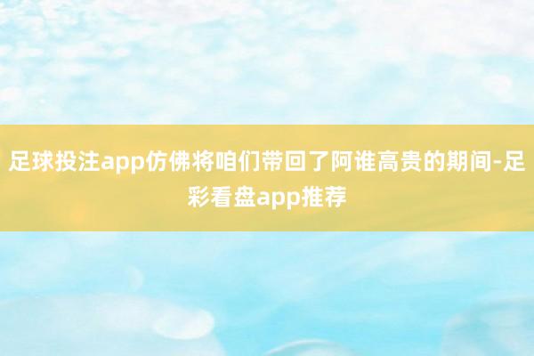 足球投注app仿佛将咱们带回了阿谁高贵的期间-足彩看盘app推荐