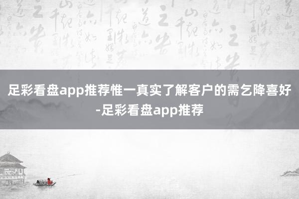 足彩看盘app推荐惟一真实了解客户的需乞降喜好-足彩看盘app推荐
