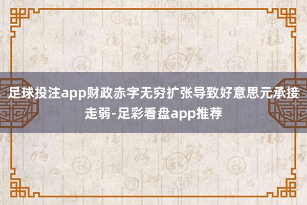 足球投注app财政赤字无穷扩张导致好意思元承接走弱-足彩看盘app推荐