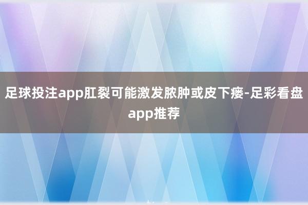 足球投注app肛裂可能激发脓肿或皮下瘘-足彩看盘app推荐