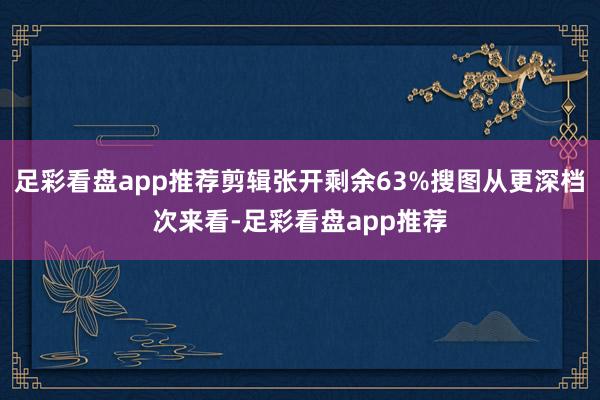 足彩看盘app推荐剪辑张开剩余63%搜图从更深档次来看-足彩看盘app推荐