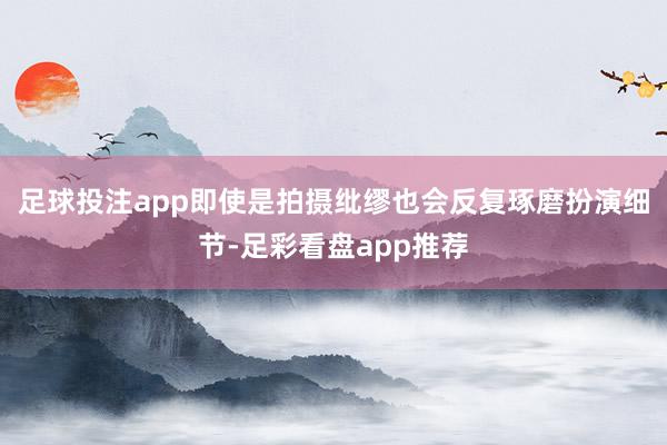 足球投注app即使是拍摄纰缪也会反复琢磨扮演细节-足彩看盘app推荐