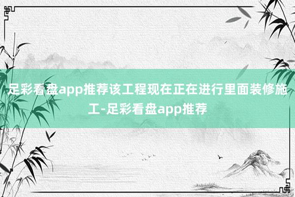 足彩看盘app推荐该工程现在正在进行里面装修施工-足彩看盘app推荐