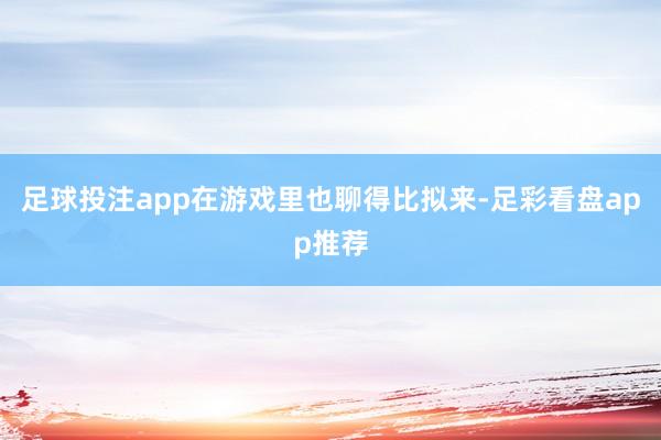 足球投注app在游戏里也聊得比拟来-足彩看盘app推荐
