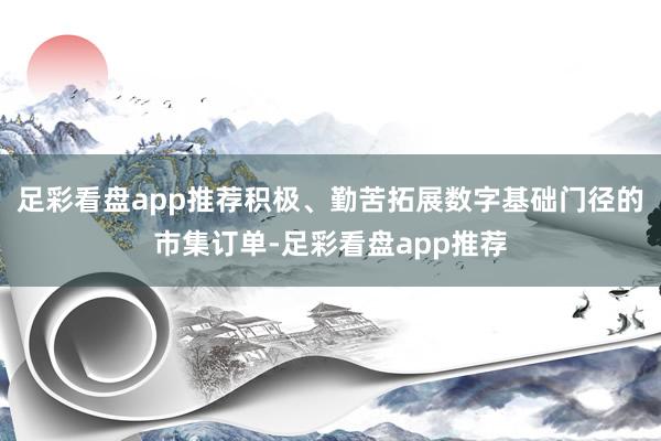 足彩看盘app推荐积极、勤苦拓展数字基础门径的市集订单-足彩看盘app推荐