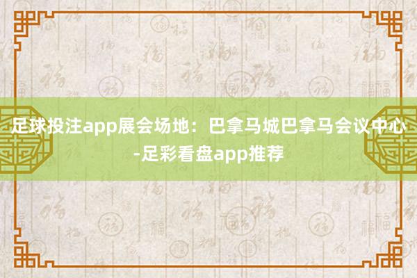 足球投注app展会场地：巴拿马城巴拿马会议中心-足彩看盘app推荐
