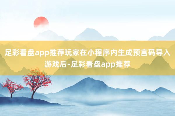 足彩看盘app推荐玩家在小程序内生成预言码导入游戏后-足彩看盘app推荐