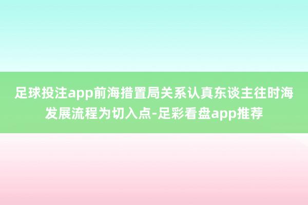 足球投注app　　前海措置局关系认真东谈主往时海发展流程为切入点-足彩看盘app推荐