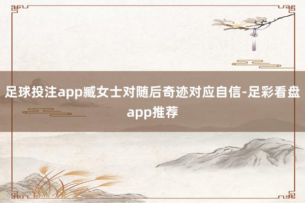 足球投注app臧女士对随后奇迹对应自信-足彩看盘app推荐