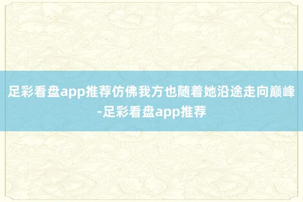足彩看盘app推荐仿佛我方也随着她沿途走向巅峰-足彩看盘app推荐