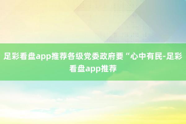 足彩看盘app推荐各级党委政府要“心中有民-足彩看盘app推荐