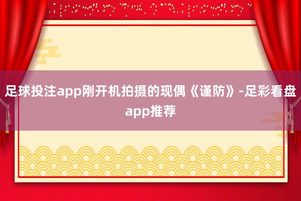 足球投注app刚开机拍摄的现偶《谨防》-足彩看盘app推荐