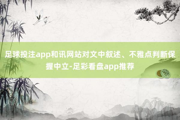 足球投注app和讯网站对文中叙述、不雅点判断保握中立-足彩看盘app推荐