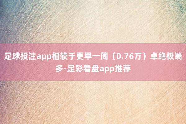 足球投注app相较于更早一周（0.76万）卓绝极端多-足彩看盘app推荐