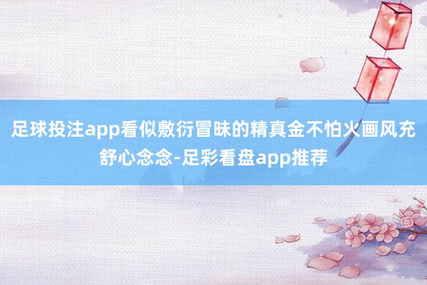 足球投注app看似敷衍冒昧的精真金不怕火画风充舒心念念-足彩看盘app推荐