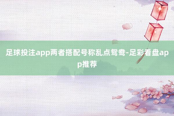 足球投注app两者搭配号称乱点鸳鸯-足彩看盘app推荐