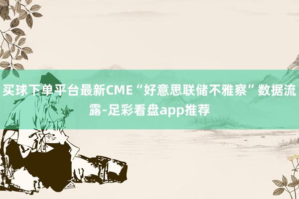买球下单平台最新CME“好意思联储不雅察”数据流露-足彩看盘app推荐