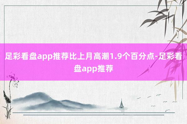 足彩看盘app推荐比上月高潮1.9个百分点-足彩看盘app推荐