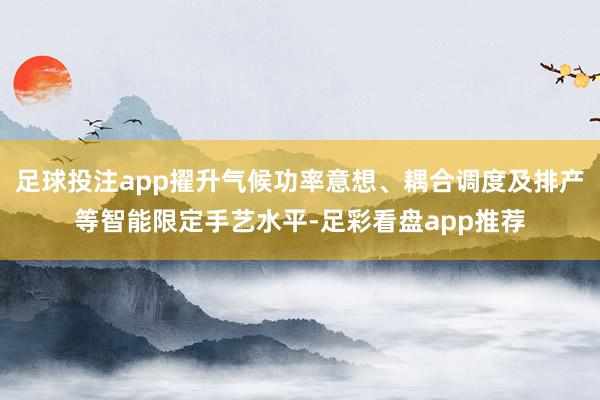 足球投注app擢升气候功率意想、耦合调度及排产等智能限定手艺水平-足彩看盘app推荐