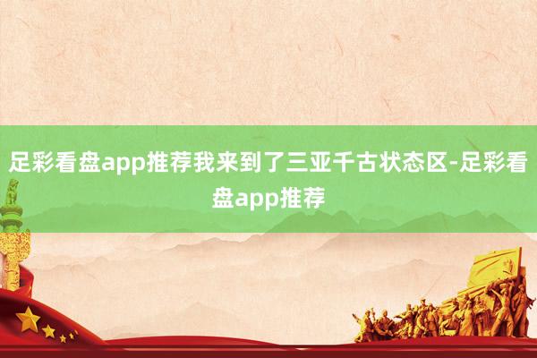 足彩看盘app推荐我来到了三亚千古状态区-足彩看盘app推荐