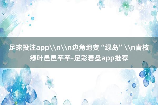 足球投注app\n\n边角地变“绿岛”\n青枝绿叶邑邑芊芊-足彩看盘app推荐