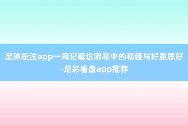 足球投注app一同记载这阴寒中的和缓与好意思好-足彩看盘app推荐