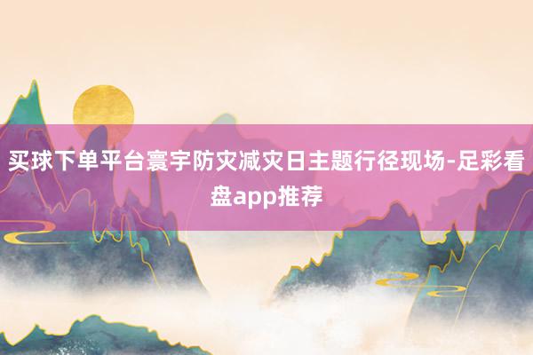买球下单平台寰宇防灾减灾日主题行径现场-足彩看盘app推荐