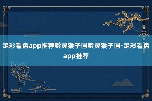 足彩看盘app推荐黔灵猴子园黔灵猴子园-足彩看盘app推荐